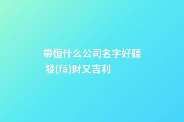 帶恒什么公司名字好聽 發(fā)財又吉利-第1張-公司起名-玄機派